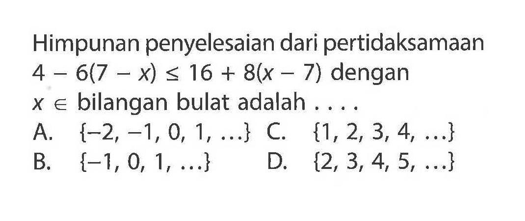 Himpunan penyelesaian dari pertidaksamaan 4 - 6(7 - x) <= 16 + 8(x - 7) dengan X € bilangan bulat adalah