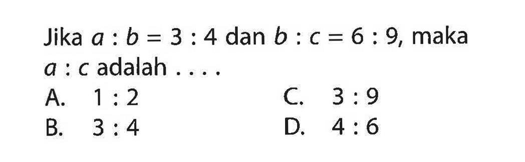 Jika a : b = 3 : 4 dan b : c = 6 : 9, maka a : c adalah ....