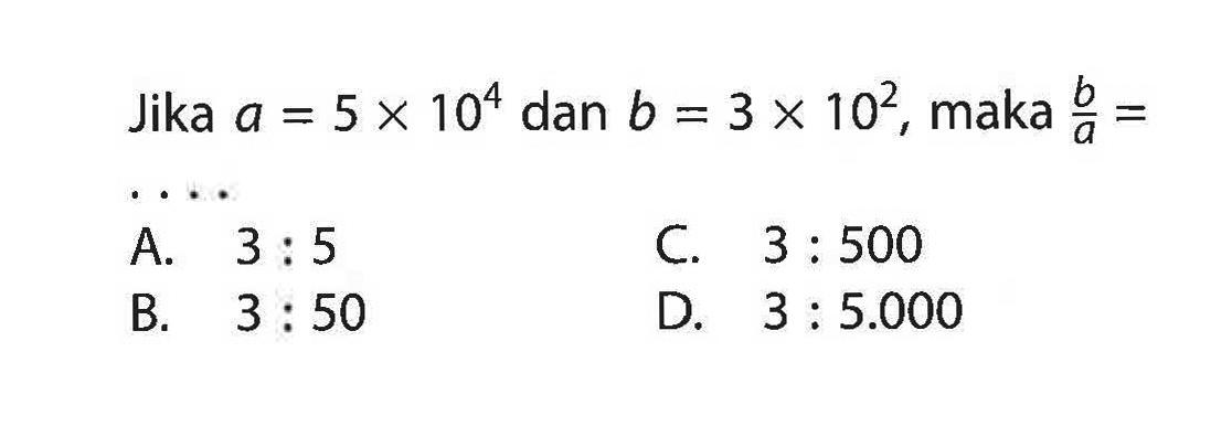 Jika a = 5 x 10^4 dan b = 3 x 10^2, maka nilai b/a = ....