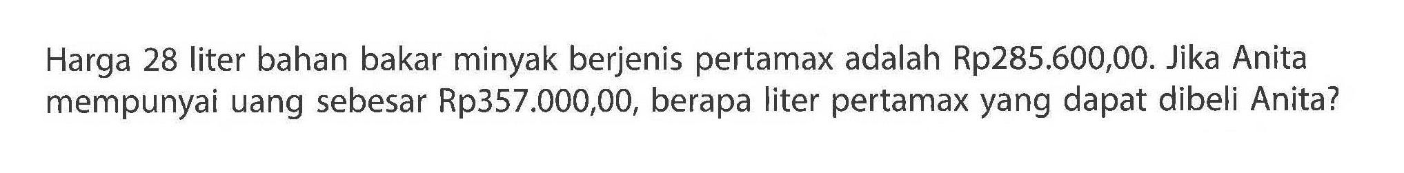 Harga 28 liter bahan bakar minyak berjenis pertamax adalah Rp285.600,00. Jika Anita mempunyai uang sebesar Rp357.000,00, berapa liter pertamax yang dapat dibeli Anita?