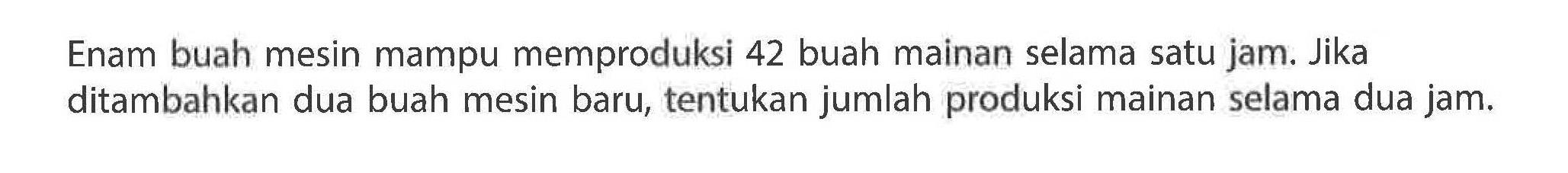 Enam buah mesin mampu memproduksi 42 buah mainan selama satu jam. Jika ditambahkan dua buah mesin baru, tentukan jumlah produksi mainan selama dua jam.