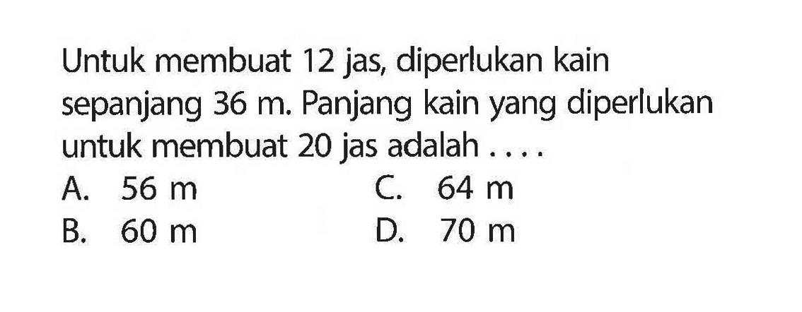 Untuk membuat 12 jas, diperlukan kain sepanjang 36 m. Panjang kain yang diperlukan untuk membuat 20 jas adalah ....