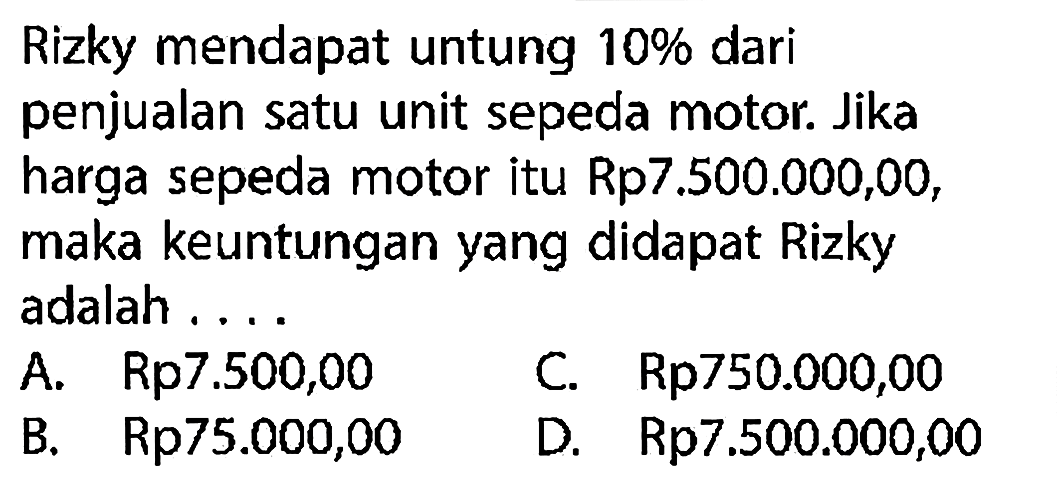 Rizky mendapat untung 10% dari penjualan satu unit sepeda motor. Jika harga sepeda motor itu Rp7.500.000,00, maka keuntungan yang didapat Rizky adalah ....