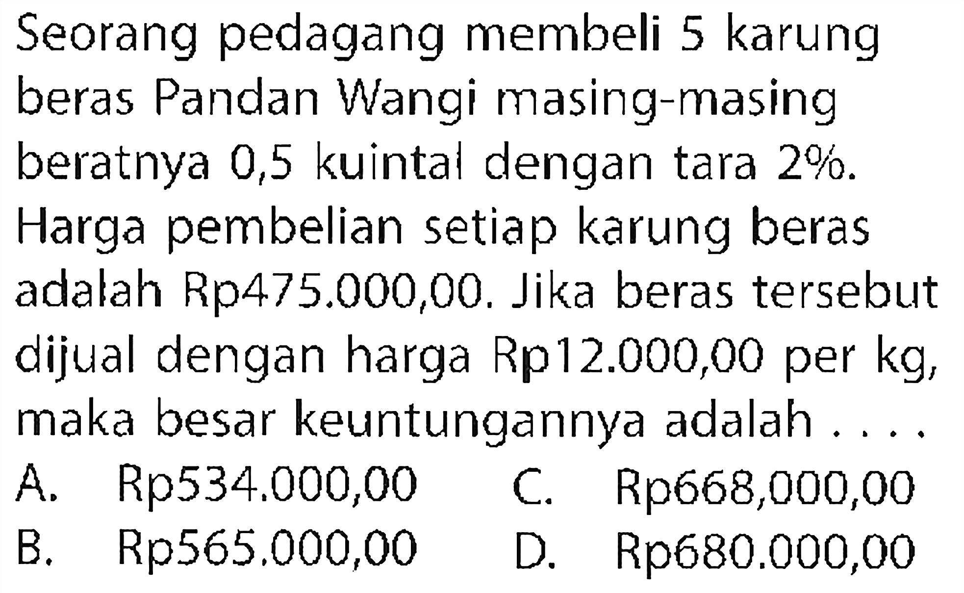 Seorang pedagang membeli 5 karung beras Pandan Wangi masing-masing beratnya 0,5 kuintal dengan tara  2% . Harga pembelian setiap karung beras adalah Rp475.000,00. Jika beras tersebut dijual dengan harga Rp12.000,00 per kg, maka besar keuntungannya adalah ....