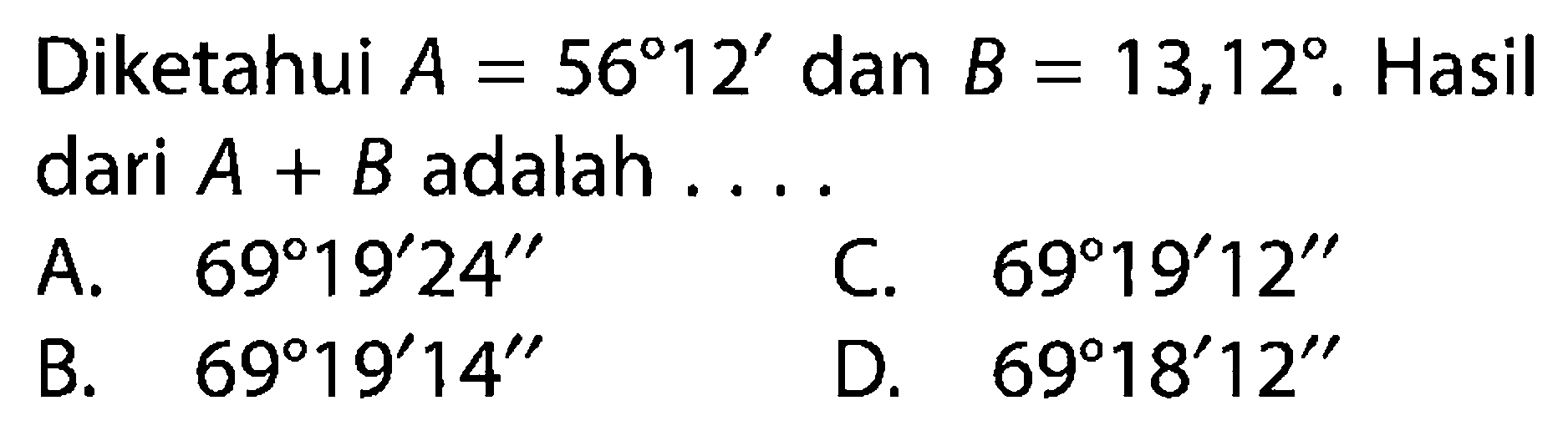 Diketahui  A=56 12'  dan  B=13,12 .  Hasil dari  A+B  adalah  ... .  lA.  69 19' 24''    C.  69 19' 12''    B.  69 19' 14''    D.  69 18' 12'' 