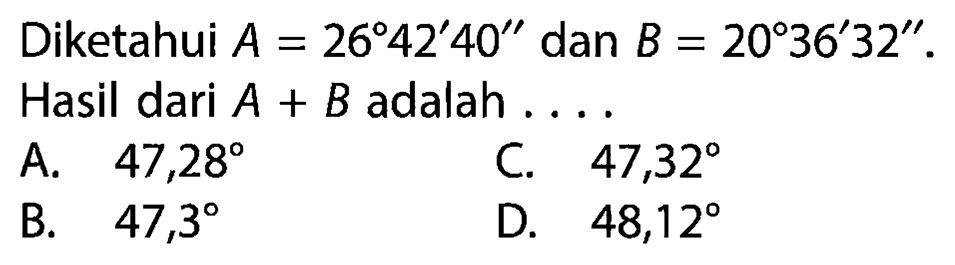 Diketahui A=26 42' 40'' dan B=20 36' 32''. Hasil dari A+B adalah ....