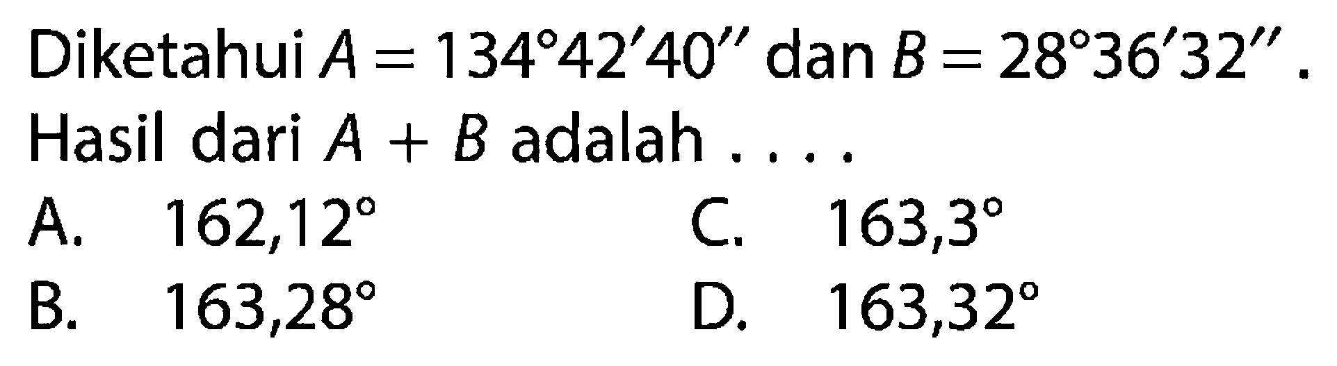 Diketahui  A=134 42' 40'' dan  B=28 36' 32''. Hasil dari A+B adalah ....  