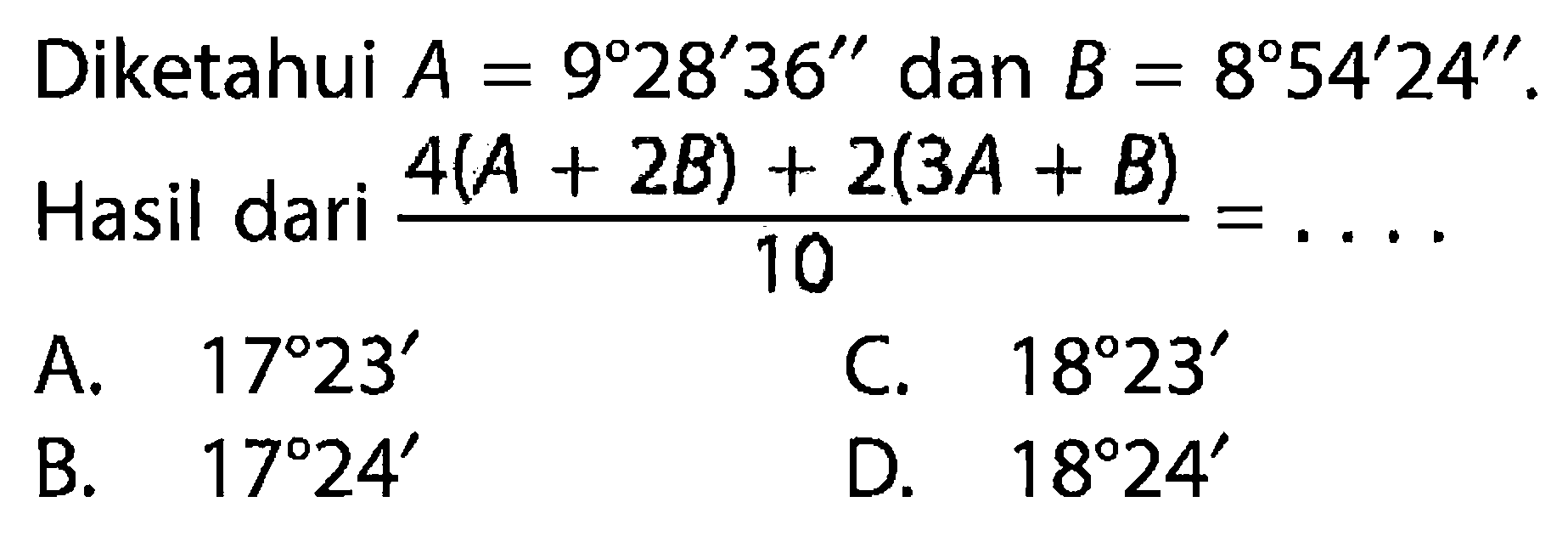 Diketahui A=9 28' 36'' dan B=8 54' 24''. Hasil dari (4(A+2B)+2(3A+B))/10= ....