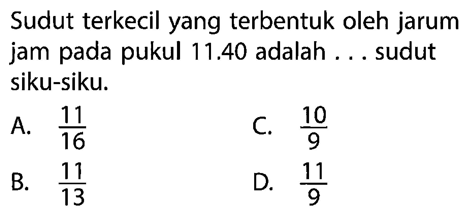 Sudut terkecil yang terbentuk oleh jarum jam pada pukul  11.40  adalah ... sudut siku-siku.A.  11/16 C.  10/9 B.  11/13 D.  11/9 