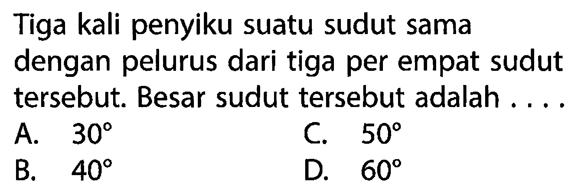 Tiga kali penyiku suatu sudut sama dengan pelurus dari tiga per empat sudut tersebut. Besar sudut tersebut adalah .... 