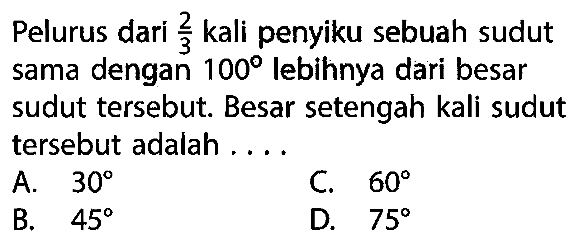 Pelurus dari 2/3 kali penyiku sebuah sudut sama dengan 100 lebihnya dari besar sudut tersebut. Besar setengah kali sudut tersebut adalah .... 