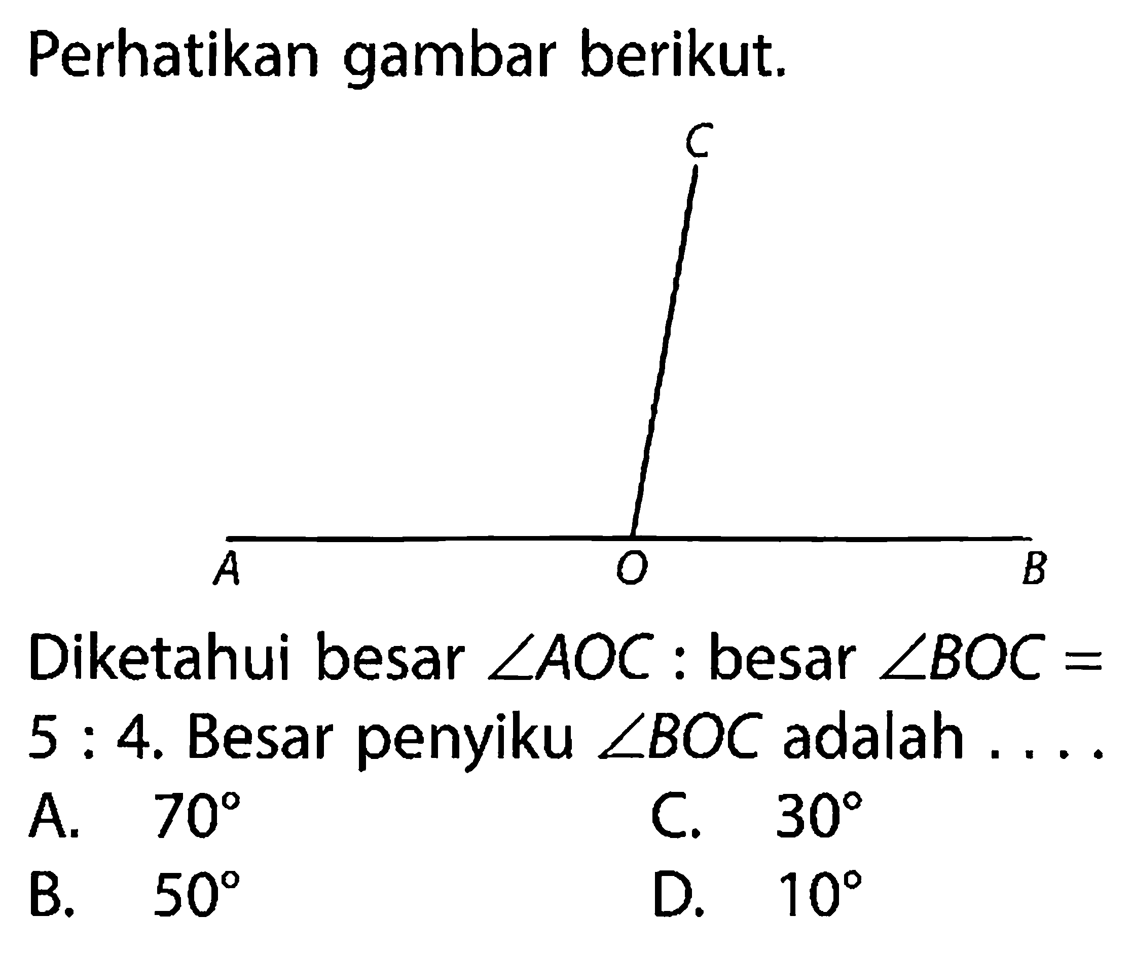 Perhatikan gambar berikut.C A O BDiketahui besar  sudut AOC  : besar  sudut BOC=   5: 4 .  Besar penyiku  sudut BOC  adalah  ... . 