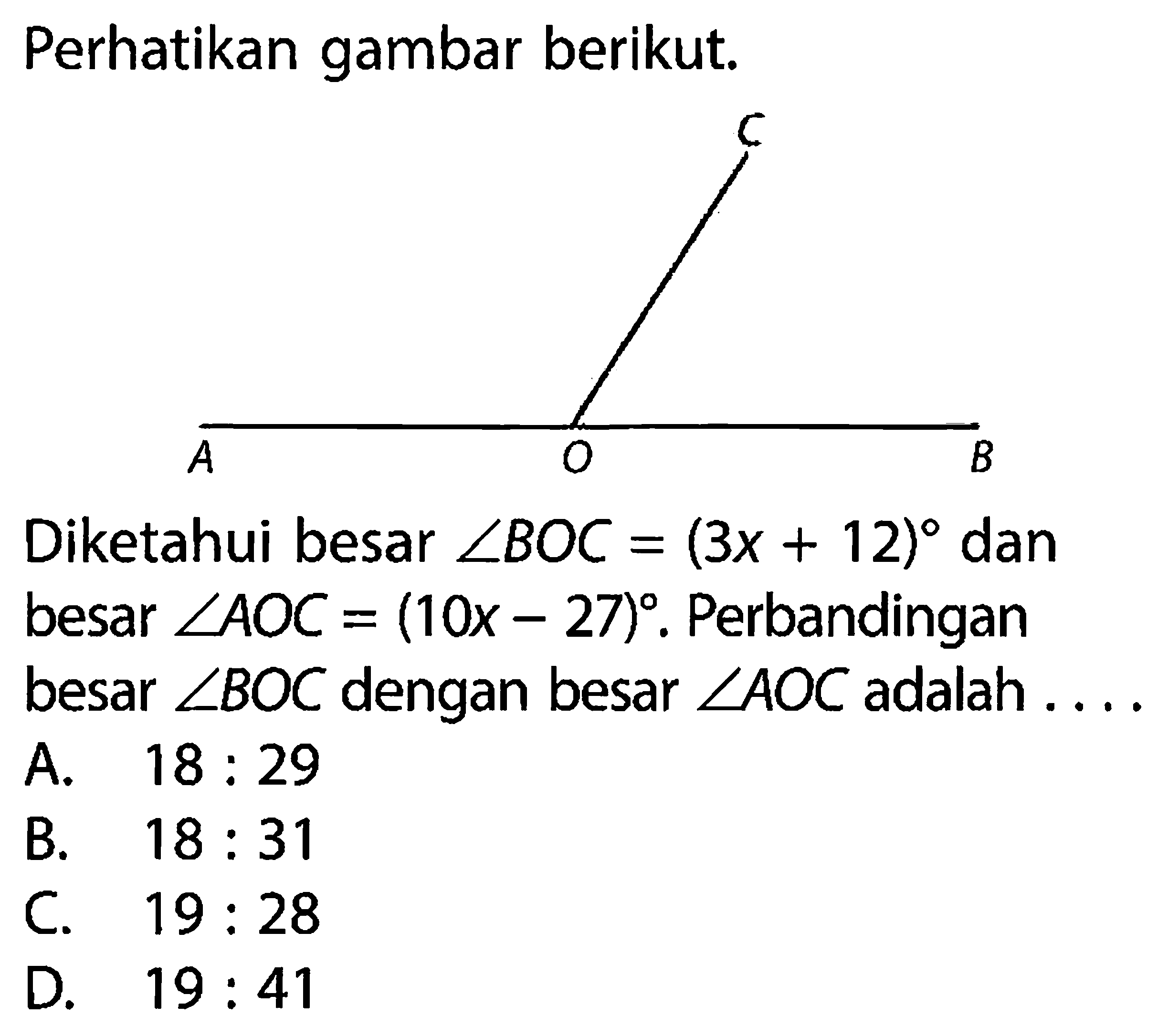 Perhatikan gambar berikut. C A O BDiketahui besar  sudut BOC=(3 x+12)  dan besar  sudut AOC=(10 x-27) .  Perbandingan besar  sudut BOC  dengan besar  sudut AOC  adalah ....