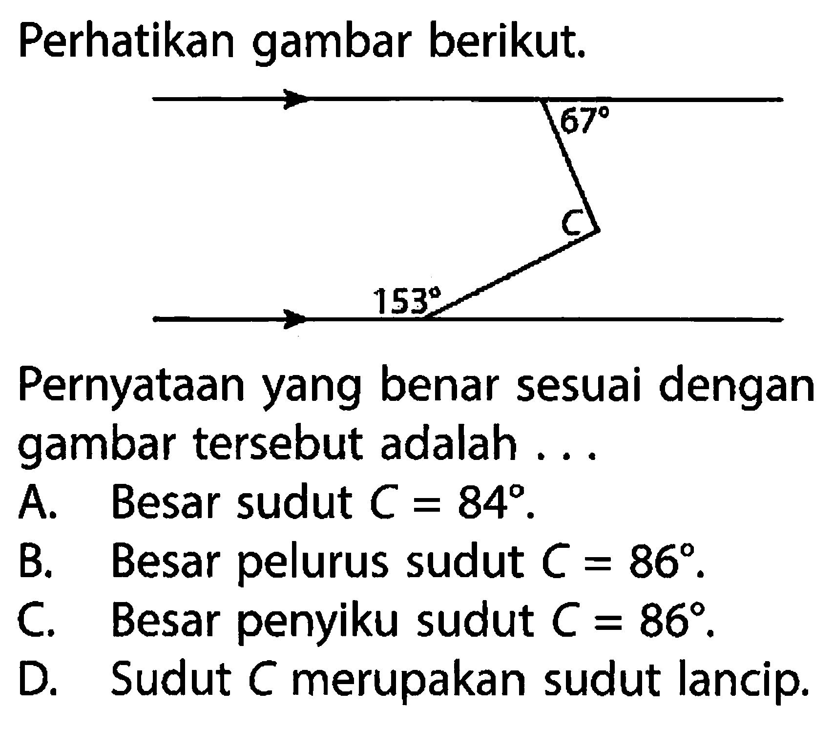 Perhatikan gambar berikut. 67 153
Pernyataan yang benar sesuai dengan gambar tersebut adalah ...
A. Besar sudut  C=84.
B. Besar pelurus sudut  C=86. 
C. Besar penyiku sudut  C=86.
D. Sudut C merupakan sudut lancip.