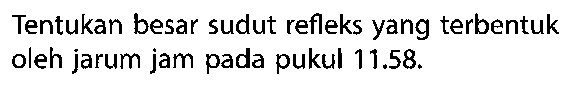 Tentukan besar sudut refleks yang terbentuk oleh jarum jam pada pukul 11.58.