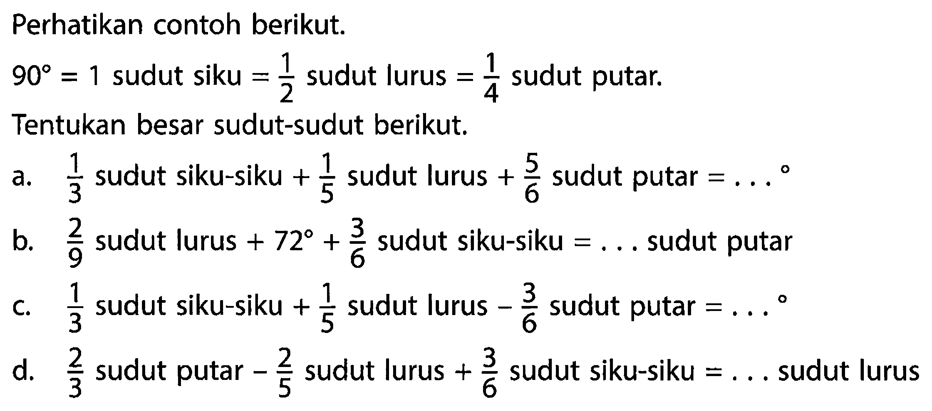 Perhatikan contoh berikut. 90=1  sudut siku  =1/2  sudut lurus  =1/4  sudut putar.Tentukan besar sudut-sudut berikut.a.  1/3  sudut siku-siku  +1/5  sudut lurus  +5/6  sudut putar  =...  。b.  2/9  sudut lurus  +72+3/6  sudut siku-siku  =...  sudut putarc.  1/3  sudut siku-siku  +1/5  sudut lurus  -3/6  sudut putar  =... o d.  2/3  sudut putar  -2/5  sudut lurus  +3/6  sudut siku-siku  =...  sudut lurus