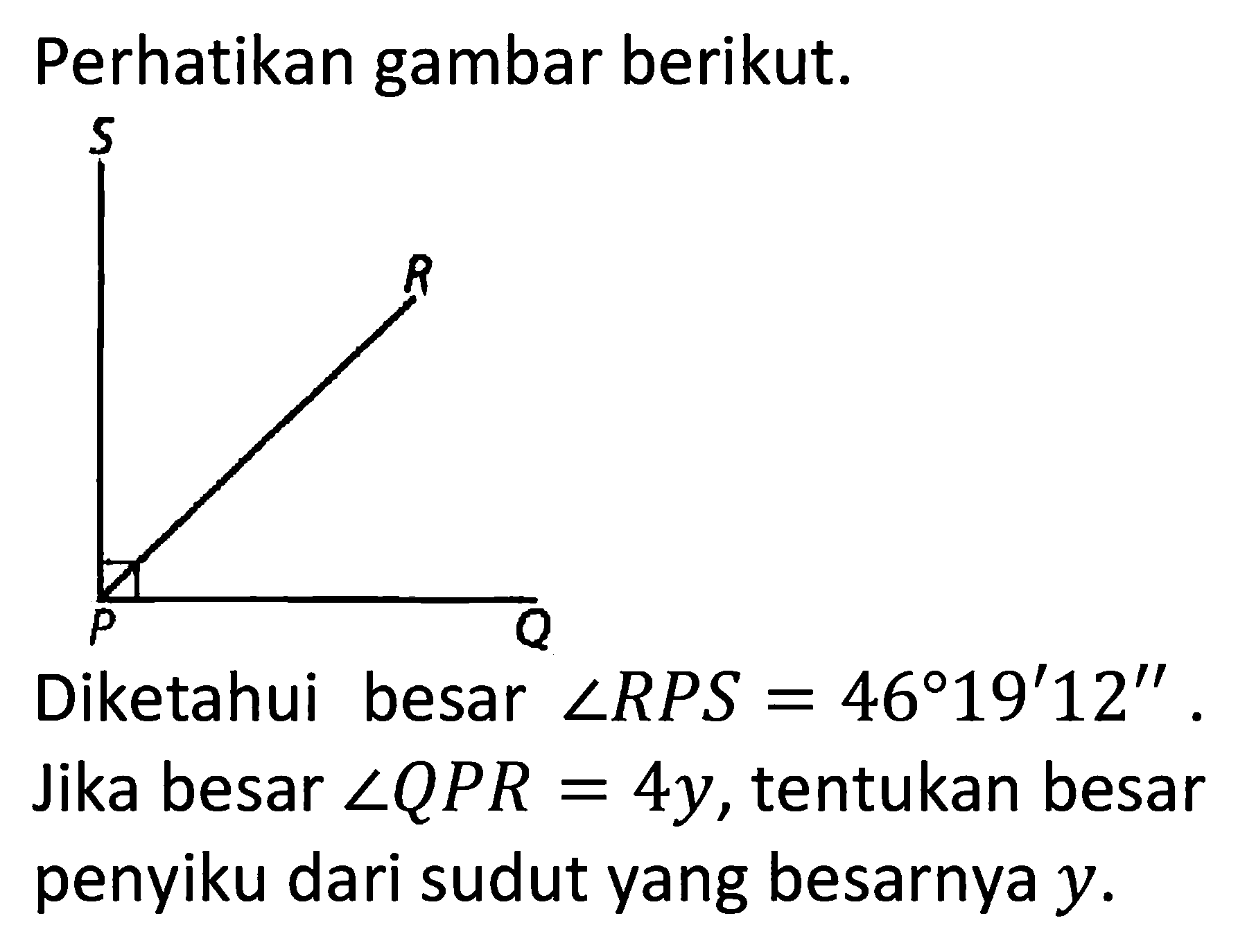 Perhatikan gambar berikut.S R P QDiketahui besar sudut RPS = 46 19'12''. Jika besar sudut QPR = 4y, tentukan besar penyiku dari sudut yang besarnya y.