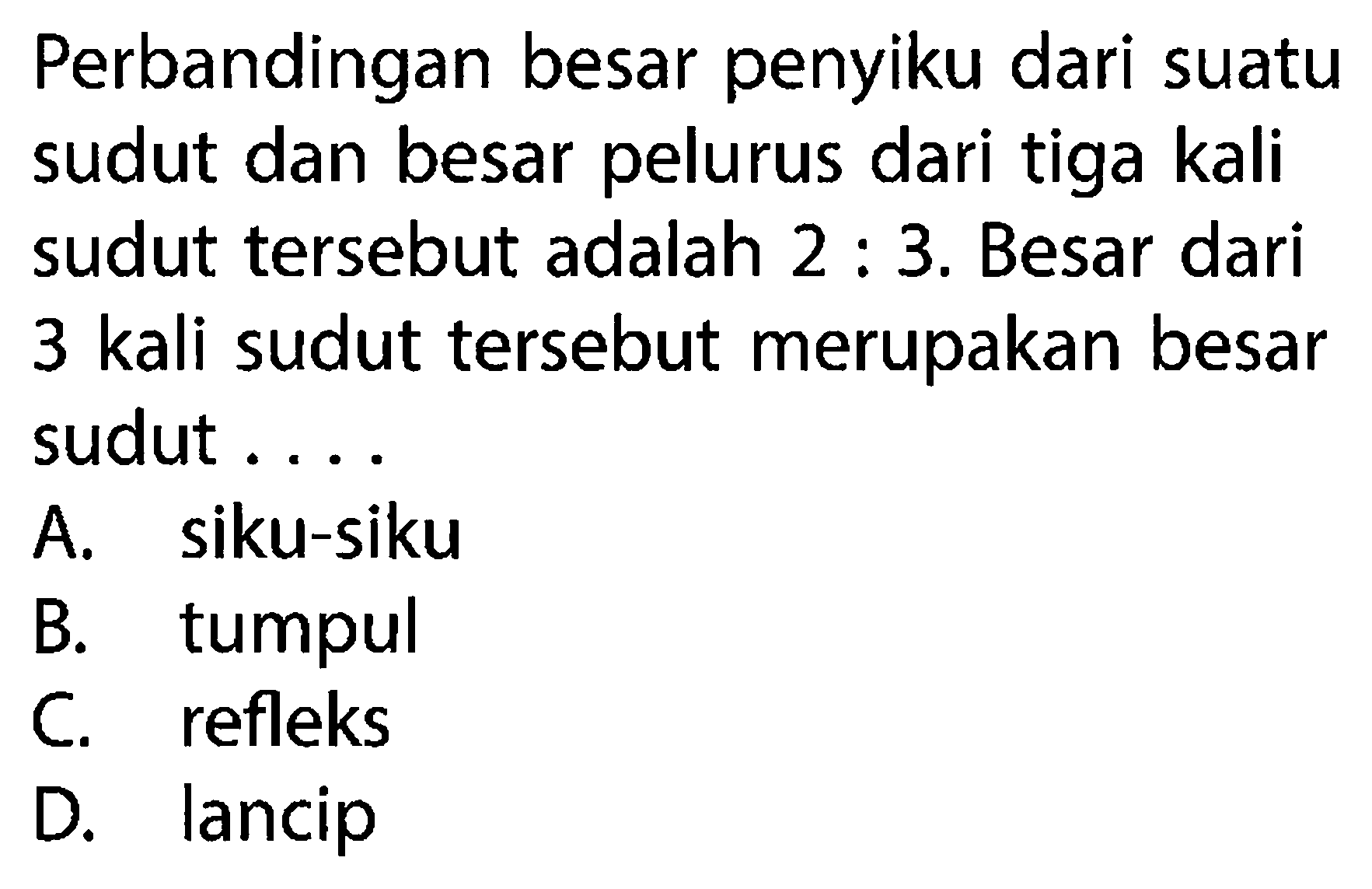 Perbandingan besar penyiku dari suatu sudut dan besar pelurus dari tiga kali sudut tersebut adalah 2:3. Besar dari 3 kali sudut tersebut merupakan besar sudut .... A. siku-siku 
B. tumpul 
C. refleks 
D. lancip 