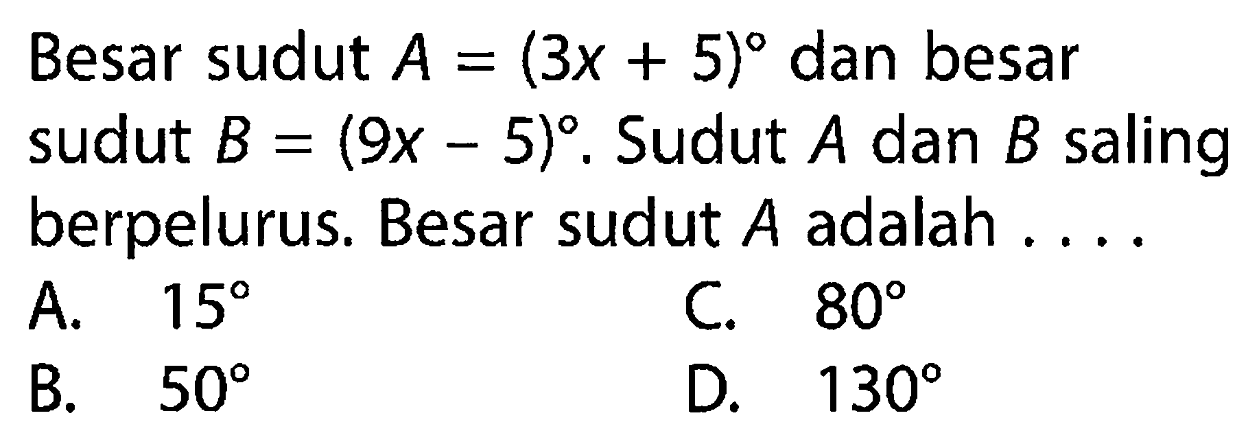 Besar sudut  A=(3 x+5)  dan besar sudut  B=(9 x-5). Sudut  A  dan  B  saling berpelurus. Besar sudut  A  adalah ....