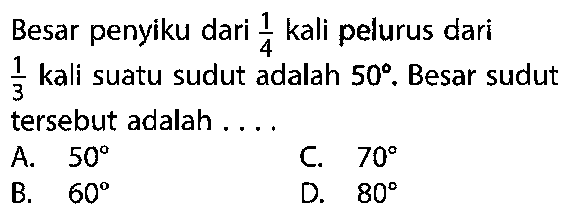 Besar penyiku dari  1/4  kali pelurus dari  1/3  kali suatu sudut adalah  50 .  Besar sudut tersebut adalah ....