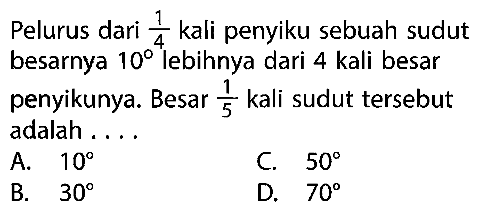 Pelurus dari 1/4 kali penyiku sebuah sudut besarnya 10 lebihnya dari 4 kali besar penyikunya. Besar 1/5 kali sudut tersebut adalah ....