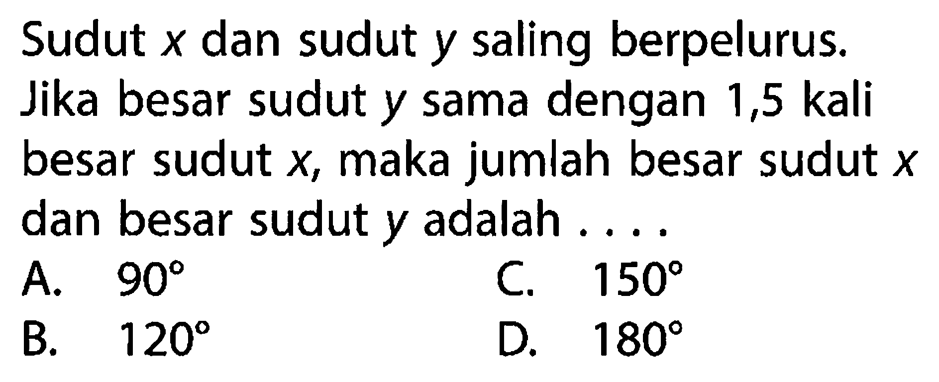 Sudut x dan sudut y saling berpelurus. Jika besar sudut y sama dengan 1,5 kali besar sudut x, maka jumlah besar sudut x dan besar sudut y adalah ....