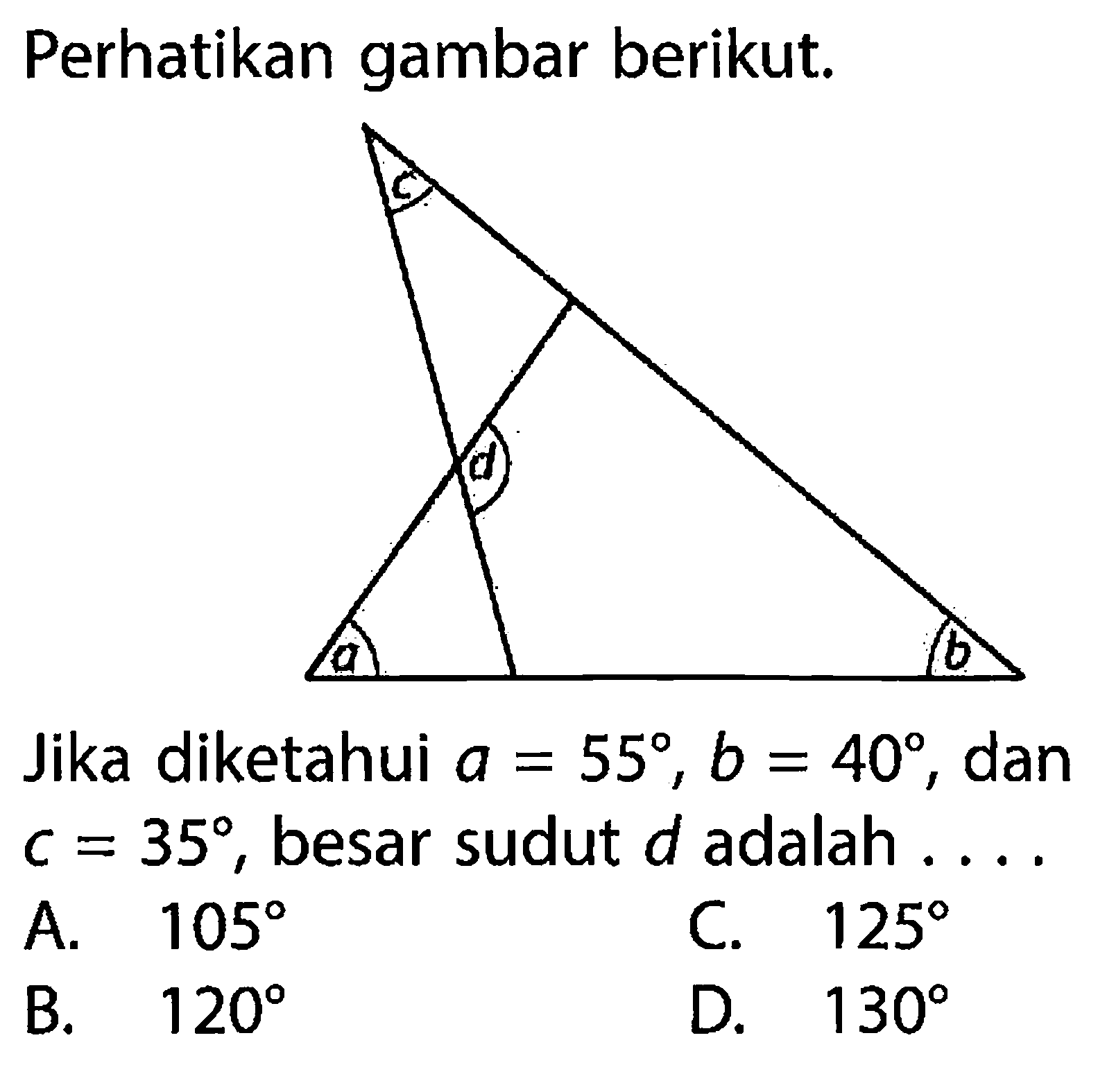 Perhatikan gambar berikut.c d a b Jika diketahui  a=55, b=40, dan  c=35, besar sudut  d adalah .... 