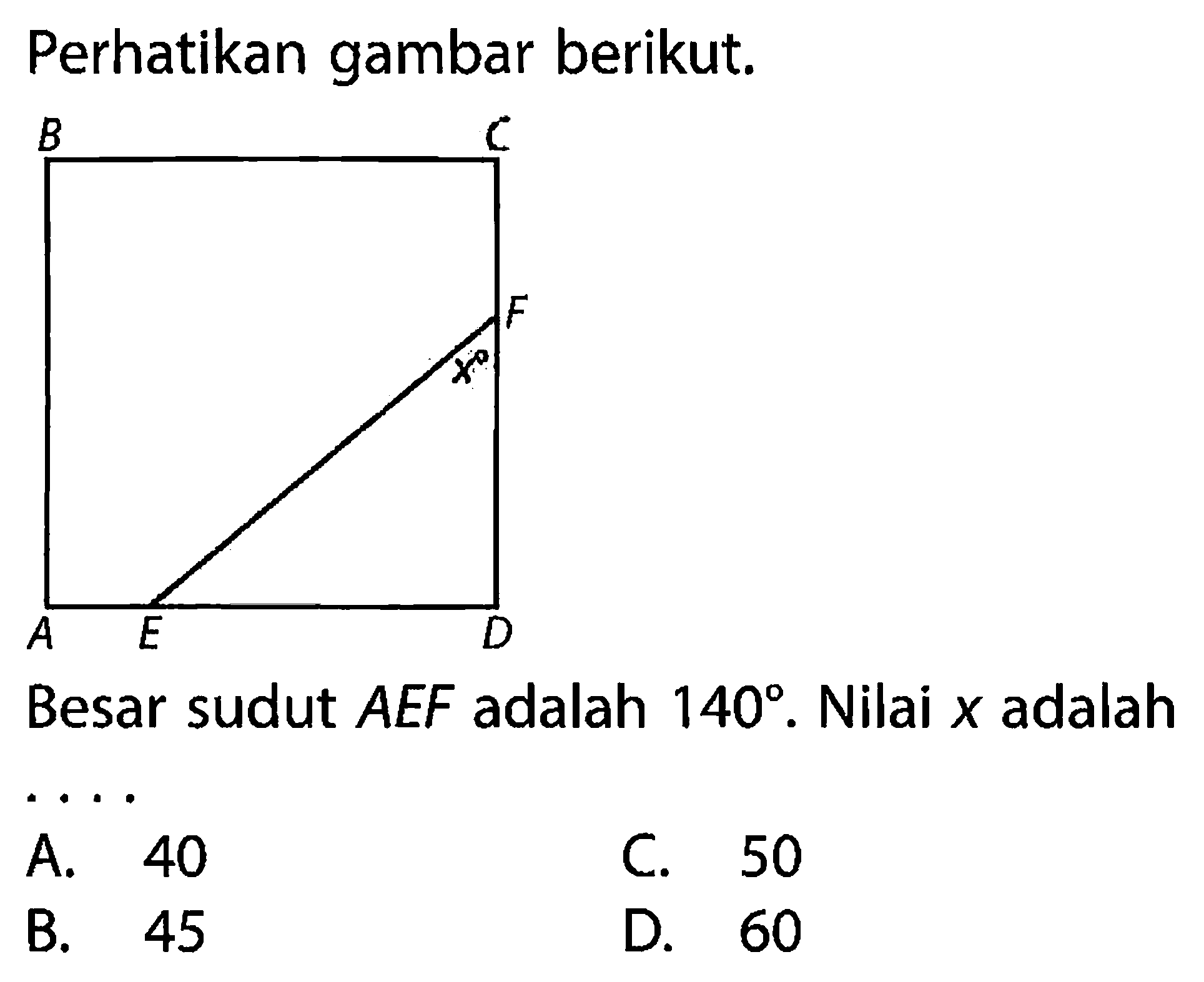 Perhatikan gambar berikut. A B C D E F xBesar sudut AEF adalah 140. Nilai x adalahA. 40C. 50B. 45D. 60