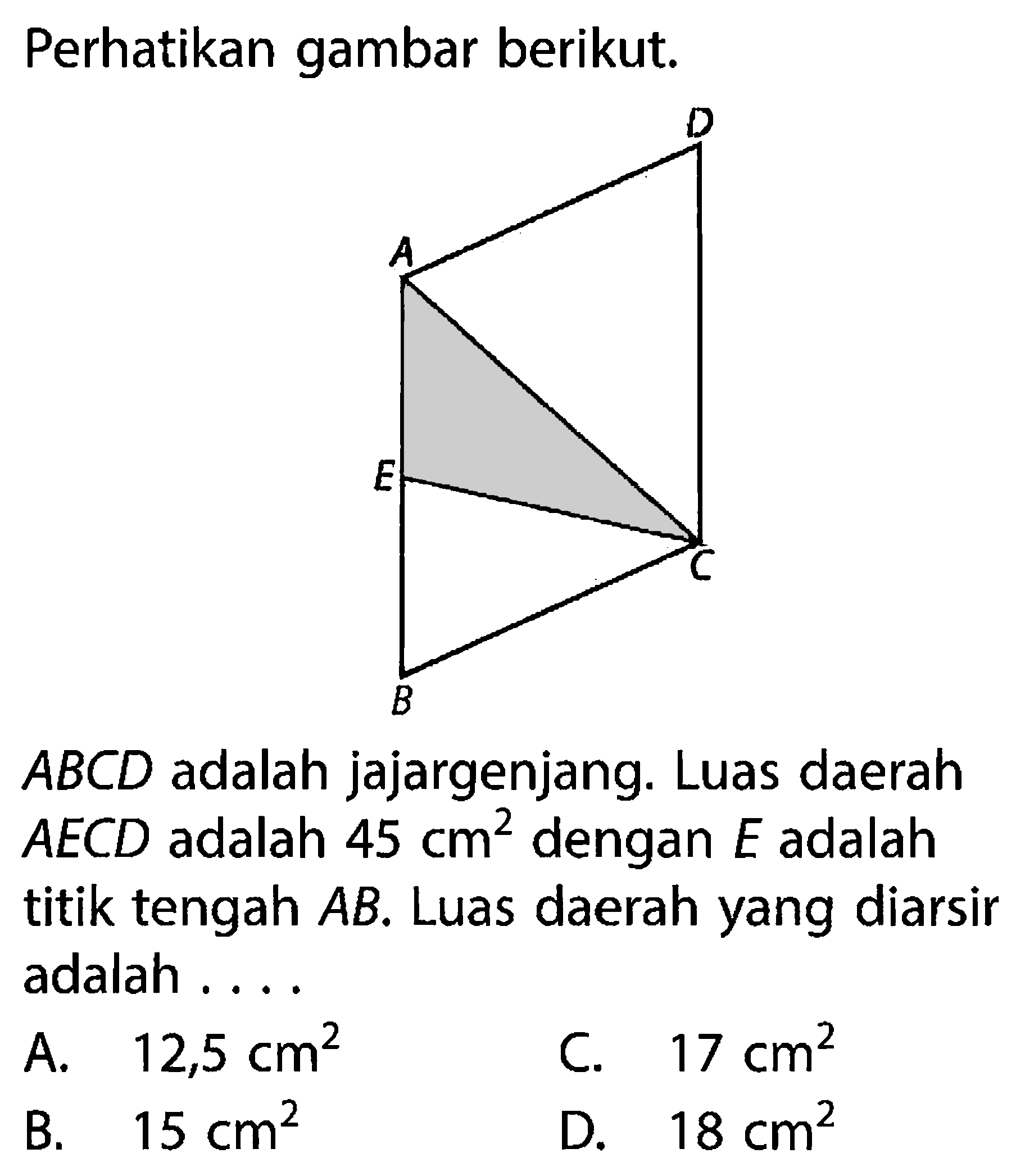 Perhatikan gambar berikut.A, D, E, C, B.ABCD adalah jajargenjang. Luas daerah AECD adalah 45 cm^2 dengan E adalah titik tengah AB. Luas daerah yang diarsir adalah ....