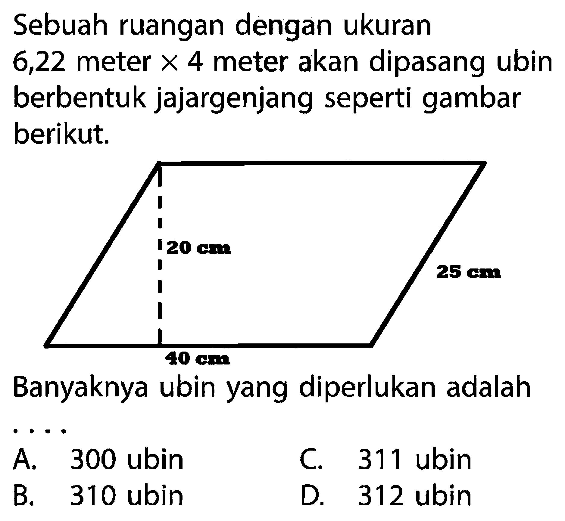 Sebuah ruangan dengan ukuran 6,22 meter  x 4  meter akan dipasang ubin berbentuk jajargenjang seperti gambar berikut. 20 cm 25 cm 40 cm Banyaknya ubin yang diperlukan adalah ...