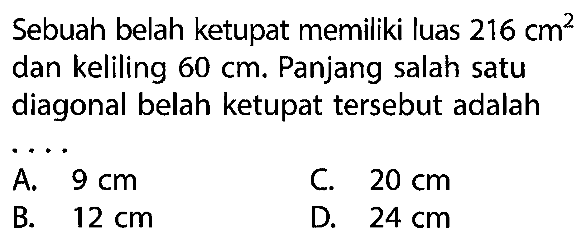 Sebuah belah ketupat memiliki luas 216 cm^2 dan keliling 60 cm. Panjang salah satu diagonal belah ketupat tersebut adalah ... 