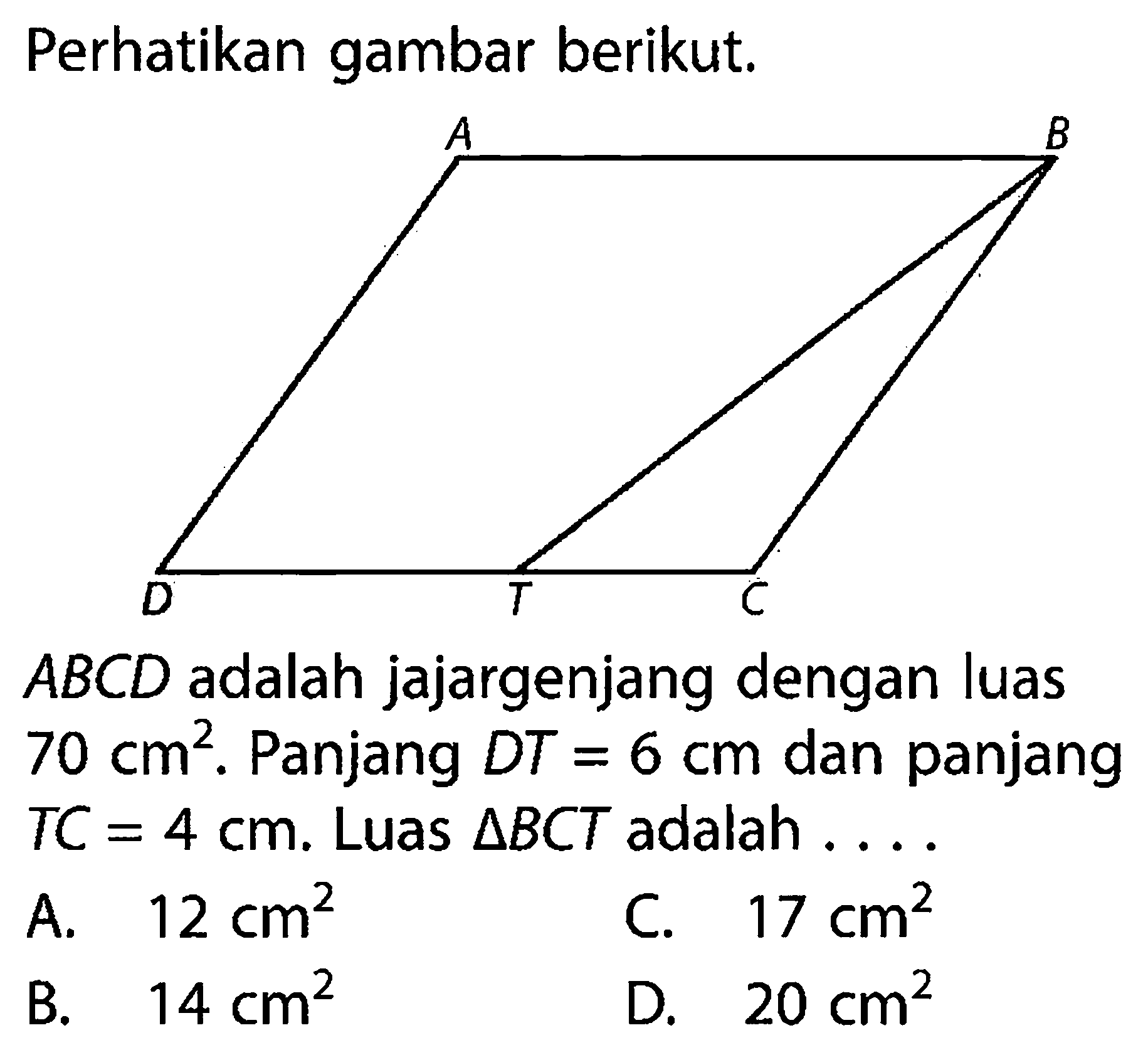 Perhatikan gambar berikut. ABCD.TABCD adalah jajargenjang dengan luas 70 cm^2. Panjang DT=6 cm dan panjang TC=4 cm. Luas segitiga BCT adalah....