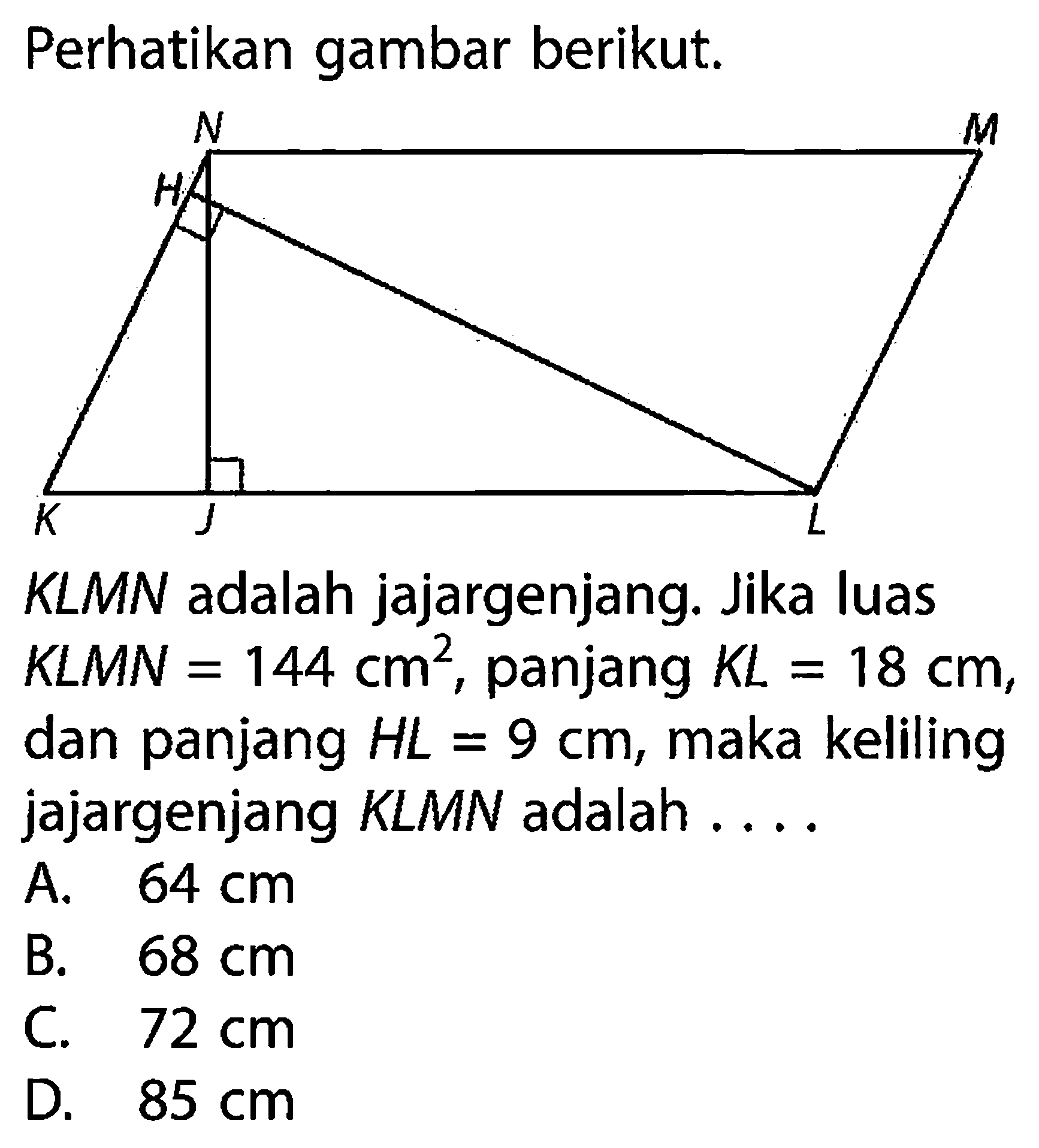 Perhatikan gambar berikut.KLMN adalah jajargenjang. Jika luas KLMN=144 cm^2, panjang KL=18 cm, dan panjang HL=9 cm, maka keliling jajargenjang KLMN adalah ....