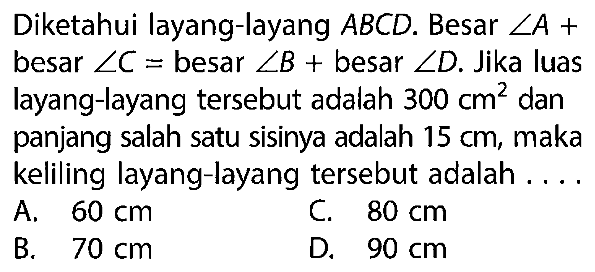 Diketahui layang-layang ABCD. Besar sudut A+besar sudut C=besar sudut B+besar sudut D. Jika luas layang-layang tersebut adalah 300 cm^2 dan panjang salah satu sisinya adalah 15 cm, maka keliling layang-layang tersebut adalah ....