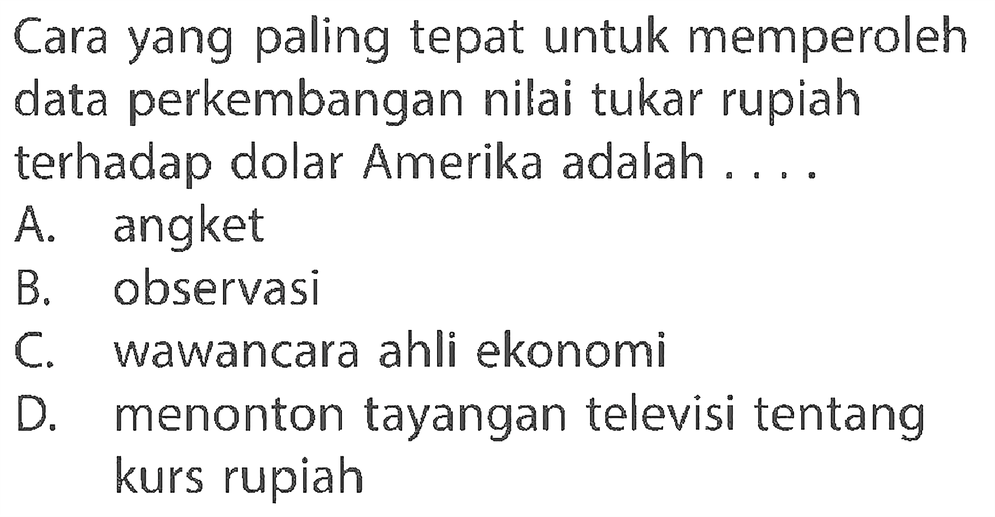 Cara yang paling tepat untuk memperolehdata perkembangan nilai tukar rupiahterhadap dolar Amerika adalah ....A. angketB. observasiC. wawancara ahli ekonomiD. menonton tayangan televisi tentangkurs rupiah 