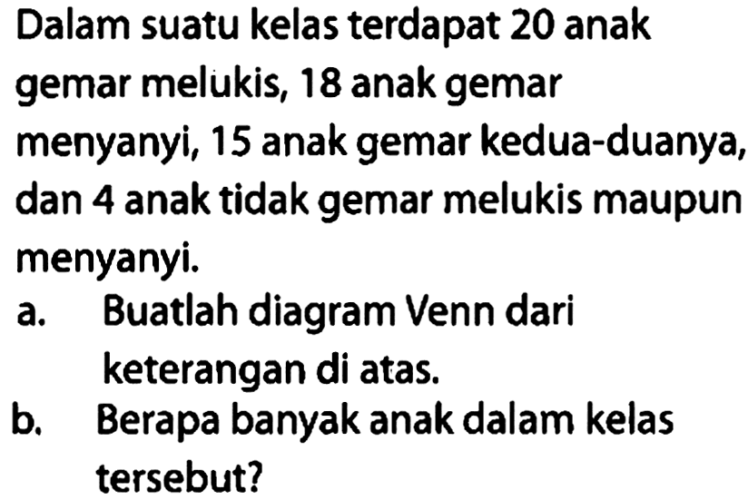 Dalam suatu kelas terdapat 20 anak gemar melukis, 18 anak gemar menyanyi, 15 anak gemar kedua-duanya, dan 4 anak tidak gemar melukis maupun menyanyi. a. Buatlah diagram Venn dari keterangan di atas. b. Berapa banyak anak dalam kelas tersebut?