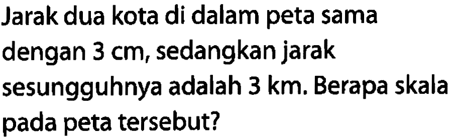 Jarak dua kota di dalam peta sama dengan  3 cm , sedangkan jarak sesungguhnya adalah  3 km . Berapa skala pada peta tersebut?