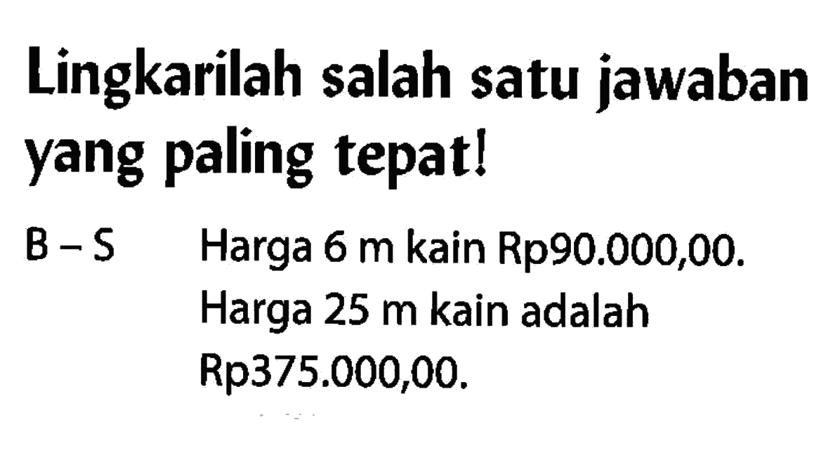 Lingkarilah salah satu jawaban yang paling tepat!B-SHarga 6 m kain Rp90.000,00.Harga 25 m kain adalah Rp375.000,00.