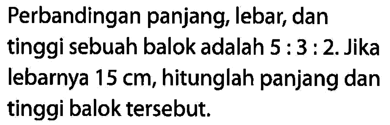 Perbandingan panjang, lebar, dan tinggi sebuah balok adalah 5:3:2. Jika lebarnya 15 cm, hitunglah panjang dan tinggi balok tersebut.