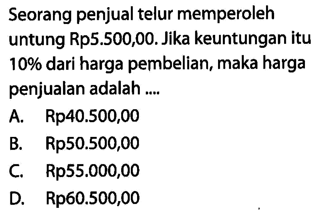 Seorang penjual telur memperoleh untung Rp5.500,00. Jika keuntungan itu  10% dari harga pembelian, maka harga penjualan adalah ....
