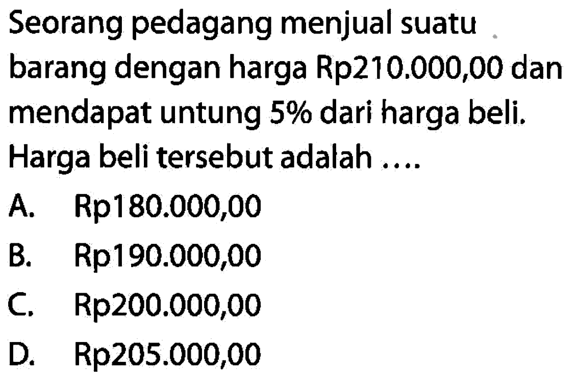 Seorang pedagang menjual suatu. barang dengan harga Rp210.000,00 dan mendapat untung  5%  dari harga beli. Harga beli tersebut adalah ....