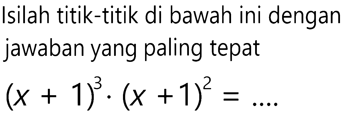 Isilah titik-titik di bawah ini dengan jawaban yang paling tepat (x + 1)^3 . (x +1)^2 = ....