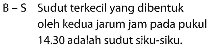 B - S Sudut terkecil yang dibentuk oleh kedua jarum jam pada pukul 14.30 adalah sudut siku-siku.