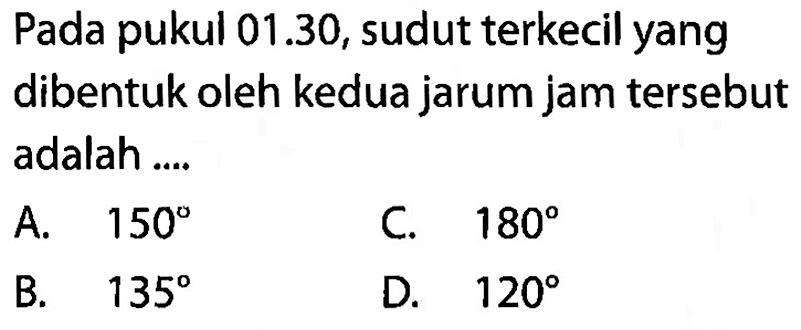 Pada pukul 01.30, sudut terkecil yang dibentuk oleh kedua jarum jam tersebut adalah ....A.  150 C.  180 B.  135 D.  120 