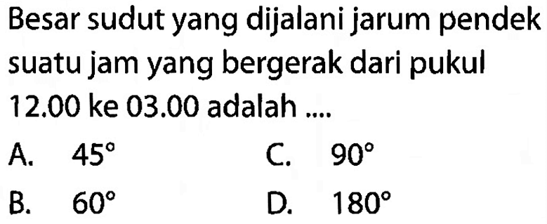 Besar sudut yang dijalani jarum pendek suatu jam yang bergerak dari pukul  12.00  ke  03.00  adalah ....