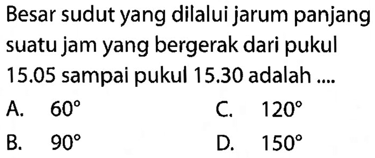 Besar sudut yang dilalui jarum panjang suatu jam yang bergerak dari pukul 15.05 sampai pukul 15.30 adalah ....