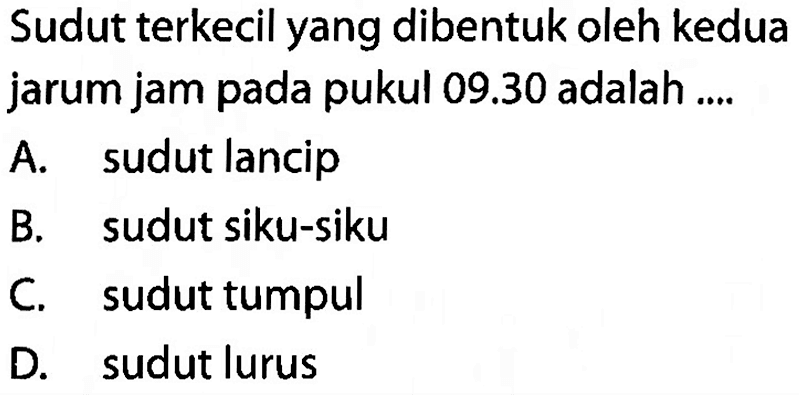 Sudut terkecil yang dibentuk oleh kedua jarum jam pada pukul 09.30 adalah ....A. sudut lancip B. sudut siku-siku C. sudut tumpul D. sudut lurus