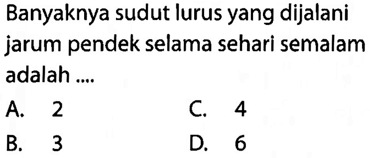 Banyaknya sudut lurus yang dijalani jarum pendek selama sehari semalam adalah ....
