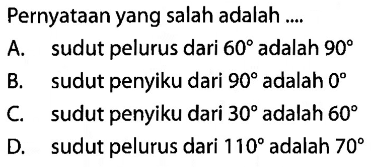 Pernyataan yang salah adalah .....A. sudut pelurus dari  60  adalah  90 B. sudut penyiku dari  90  adalah  0 C. sudut penyiku dari  30  adalah  60 D. sudut pelurus dari  110  adalah  70 