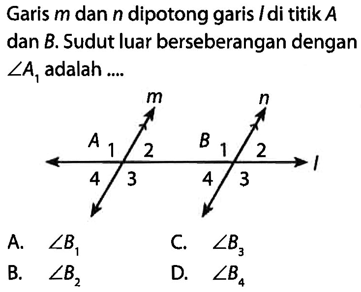 Garis m dan n dipotong garis l di titik A dan B. Sudut luar berseberangan dengan sudut A1 adalah .... m n l A B
A. sudut B1 
C. sudut B3 
B. sudut B2 
D. sudut B4 